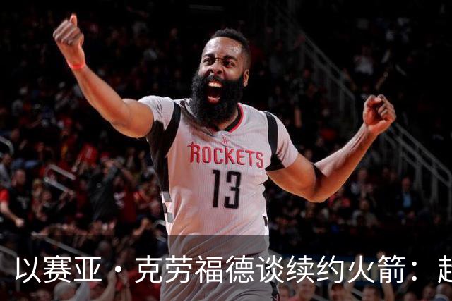 以赛亚·克劳福德谈续约火箭：超级感恩 我也很高兴他们相信我