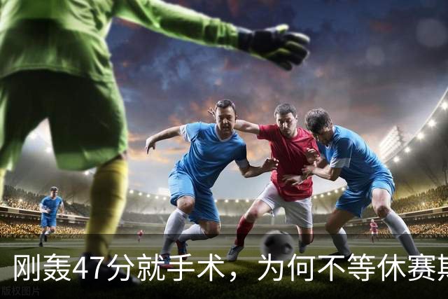 刚轰47分就手术，为何不等休赛期再做？