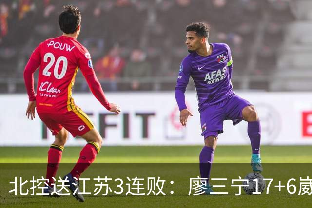 北控送江苏3连败：廖三宁17+6崴脚惊魂 沈梓捷3000篮板里程碑