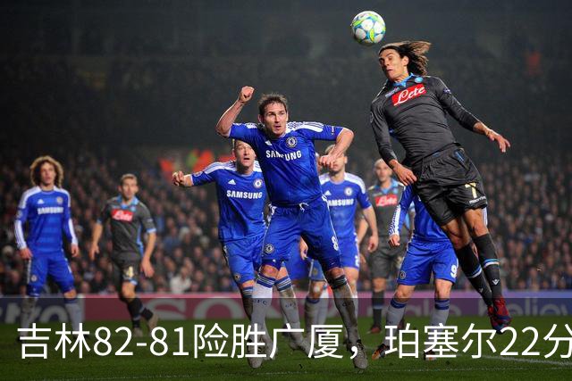 吉林82-81险胜广厦，珀塞尔22分，胡金秋19分，塔克22分失绝杀