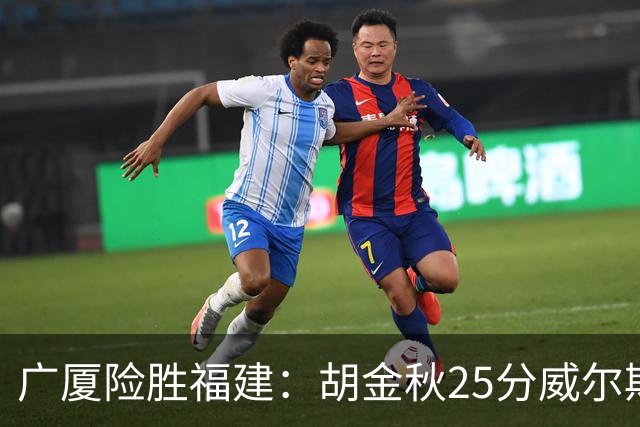 广厦险胜福建：胡金秋25分威尔斯首秀21+8 邹阳25+7+7断