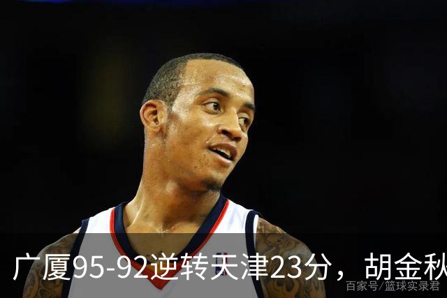 广厦95-92逆转天津23分，胡金秋21+7，威尔斯27分，蒋祺禹23分