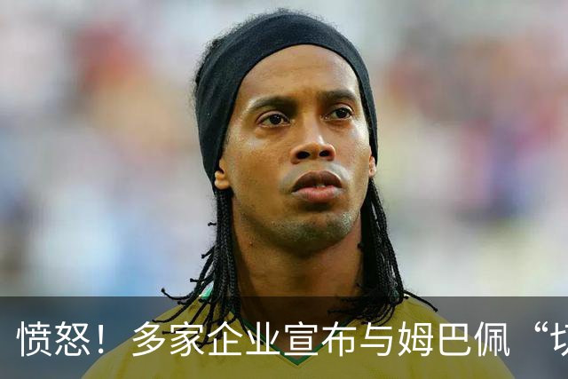 愤怒！多家企业宣布与姆巴佩“切割”，坚决反对其不当言论