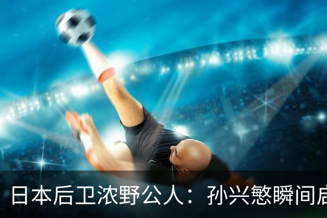 日本后卫浓野公人：孙兴慜瞬间启动非常快，防他让我相当吃力