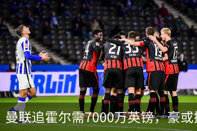曼联追霍尔需7000万英镑，豪或携团队加盟