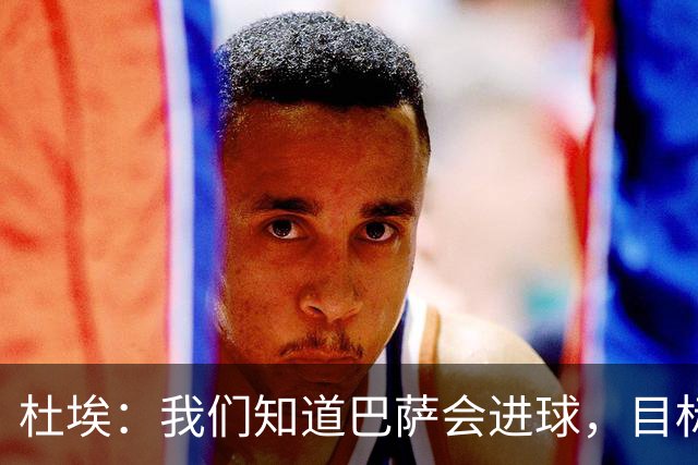 杜埃：我们知道巴萨会进球，目标就是比他们进得更多