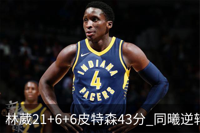 林葳21+6+6皮特森43分 同曦逆转大胜北控
