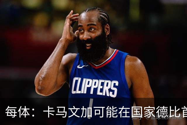 每体：卡马文加可能在国家德比首发，他的技术特点很适合限制巴萨