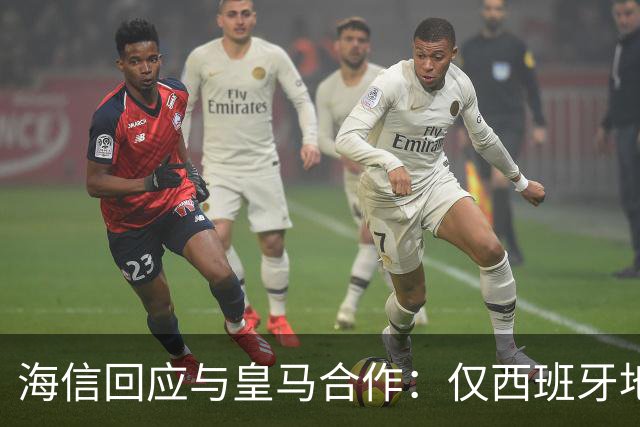 海信回应与皇马合作：仅西班牙地区，已向皇马严肃表达我方立场