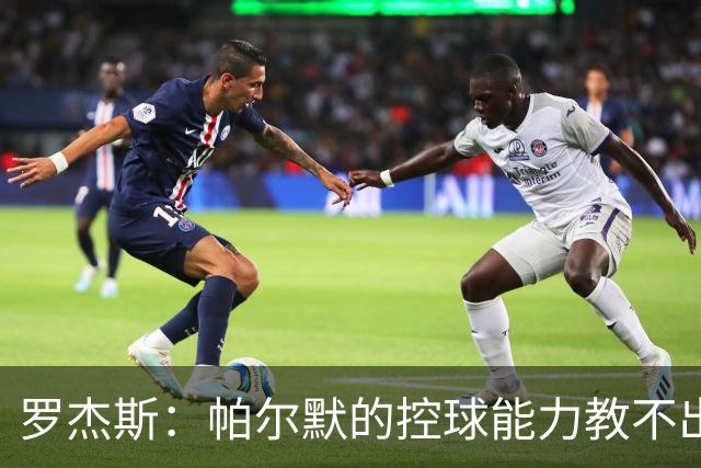 罗杰斯：帕尔默的控球能力教不出来；佩德罗是致命终结者