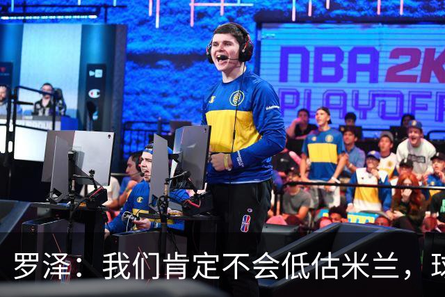 罗泽：我们肯定不会低估米兰，球队完全可以和任何强队抗衡