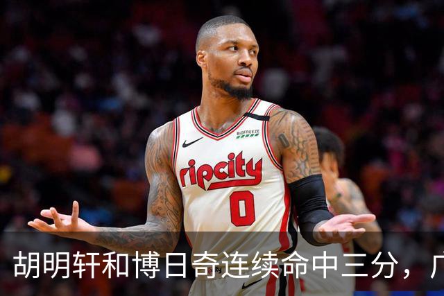 胡明轩和博日奇连续命中三分，广东拉开分差打停宁波