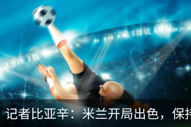 记者比亚辛：米兰开局出色，保持不败还批评阿莫林没道理