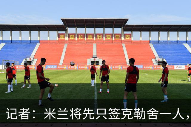 记者：米兰将先只签克勒舍一人，后者希望带来他的同伴