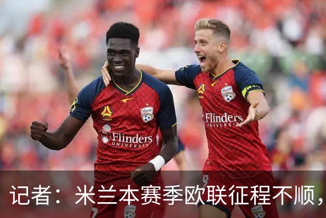 记者：米兰本赛季欧联征程不顺，后面赛程将更加难打