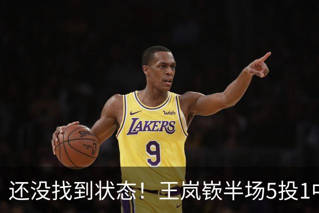 还没找到状态！王岚嵚半场5投1中&罚球2中2 得到5分1板1断