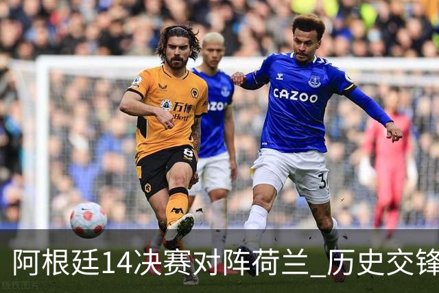 阿根廷1/4决赛对阵荷兰 历史交锋战绩阿根廷稍占优