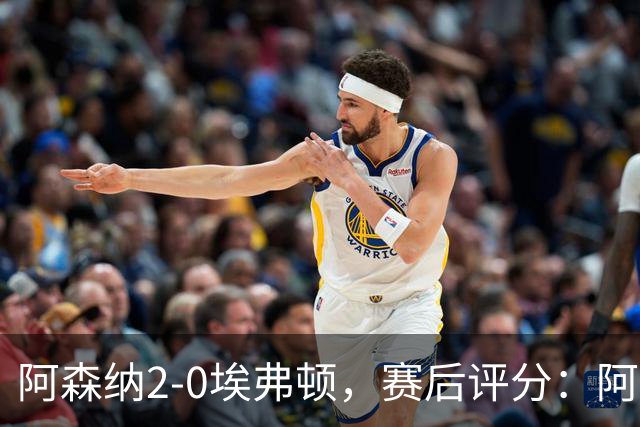 阿森纳2-0埃弗顿，赛后评分：阿森纳6号排第一