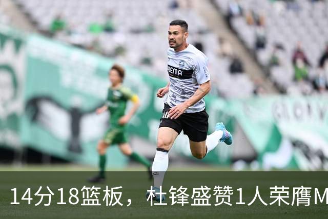 14分18篮板，杜锋盛赞1人荣膺MVP，三大改变让人欣喜