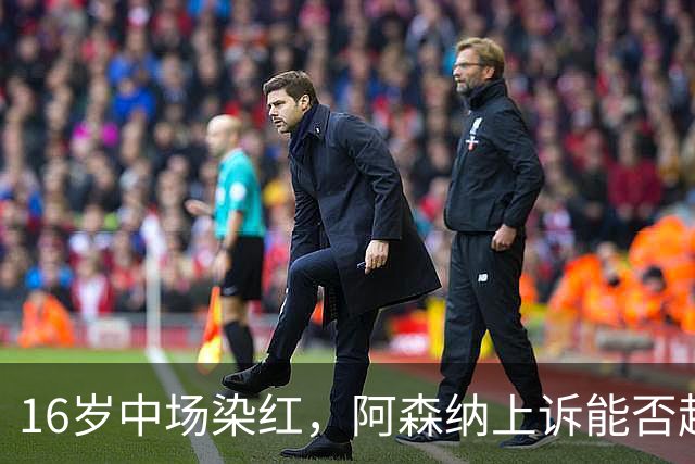 16岁中场染红，阿森纳上诉能否赶上周日利物浦