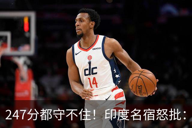 247分都守不住！印度名宿怒批：这套阵容永远拿不了世界杯