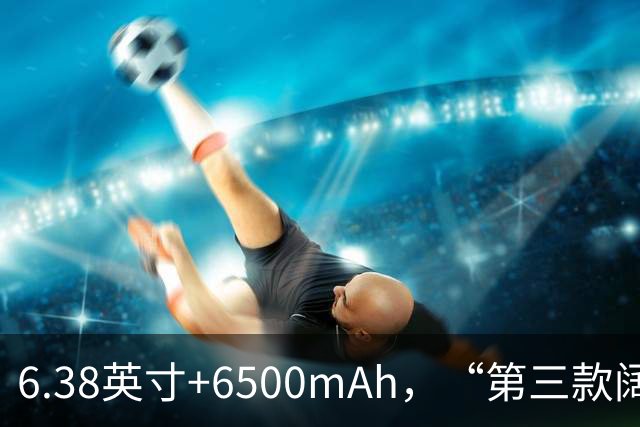 6.38英寸+6500mAh，“第三款阔直板”亮相，外观与第一款基本一致