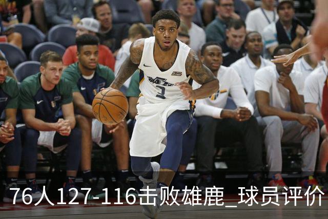 76人127-116击败雄鹿 球员评价：5人优秀，2人良好，3人低迷