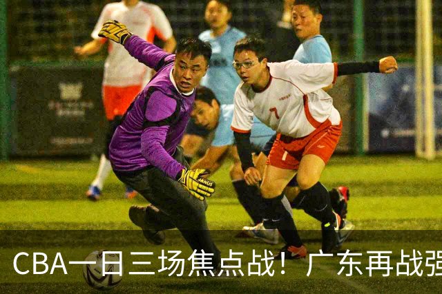 CBA一日三场焦点战！广东再战强敌或遭三连败，上海北京冲击三连胜！