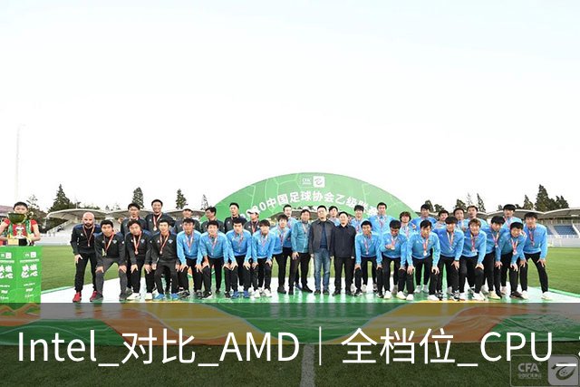 Intel 对比 AMD｜全档位 CPU 横向对照，看完不再纠结