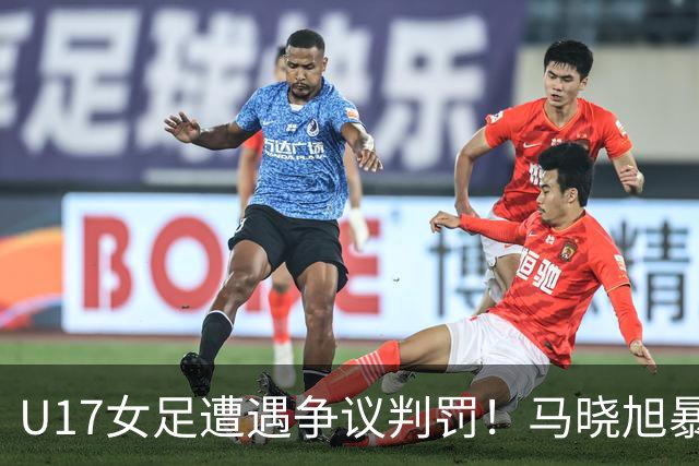 U17女足遭遇争议判罚！马晓旭暴怒，点球被取消，主裁2次改判